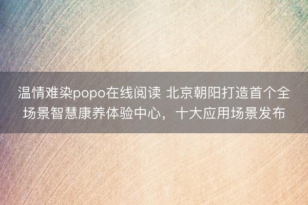 温情难染popo在线阅读 北京朝阳打造首个全场景智慧康养体验中心,十大应用场景发布