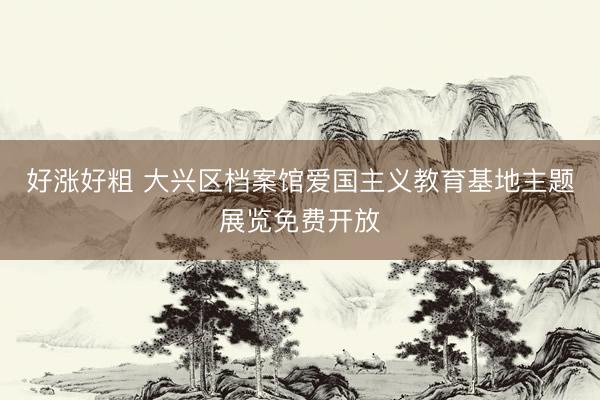 好涨好粗 大兴区档案馆爱国主义教育基地主题展览免费开放