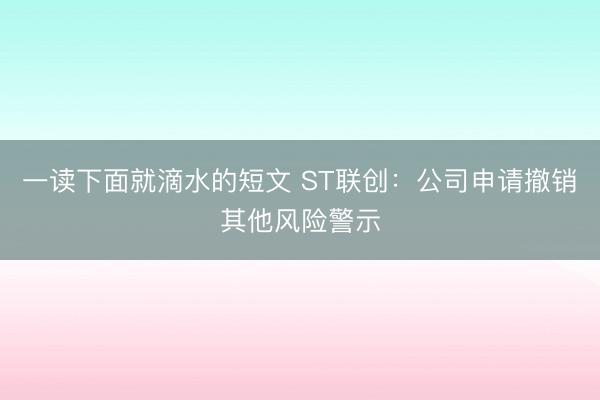 一读下面就滴水的短文 ST联创:公司申请撤销其他风险警示