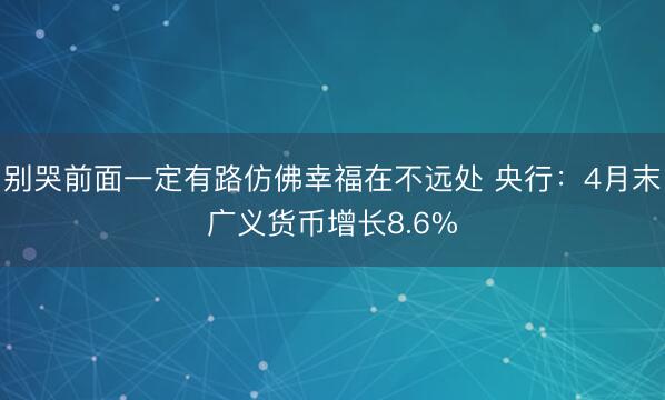 别哭前面一定有路仿佛幸福在不远处 央行：4月末广义货币增长8.6%