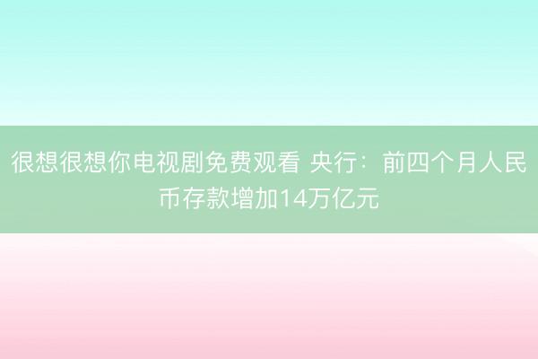 很想很想你电视剧免费观看 央行：前四个月人民币存款增加14万亿元