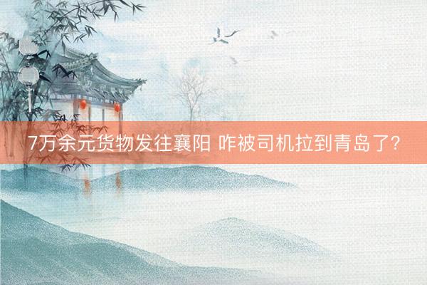 7万余元货物发往襄阳 咋被司机拉到青岛了?