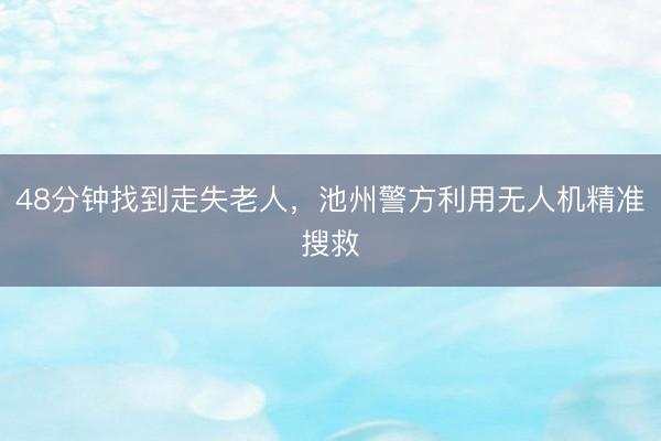 48分钟找到走失老人，池州警方利用无人机精准搜救