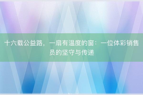 十六载公益路,一扇有温度的窗:一位体彩销售员的坚守与传递