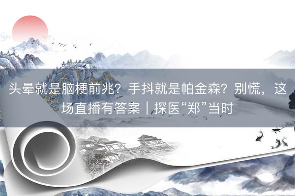 头晕就是脑梗前兆？手抖就是帕金森？别慌，这场直播有答案｜探医“郑”当时