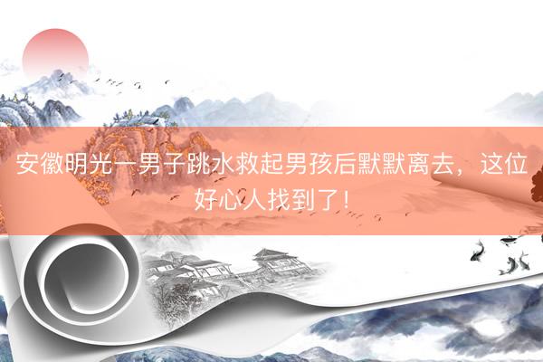 安徽明光一男子跳水救起男孩后默默离去，这位好心人找到了！