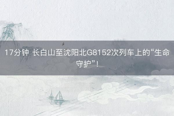 17分钟 长白山至沈阳北G8152次列车上的“生命守护”！