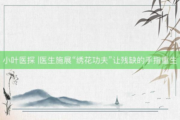 小叶医探 |医生施展“绣花功夫”让残缺的手指重生