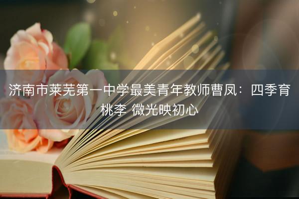 济南市莱芜第一中学最美青年教师曹凤：四季育桃李 微光映初心