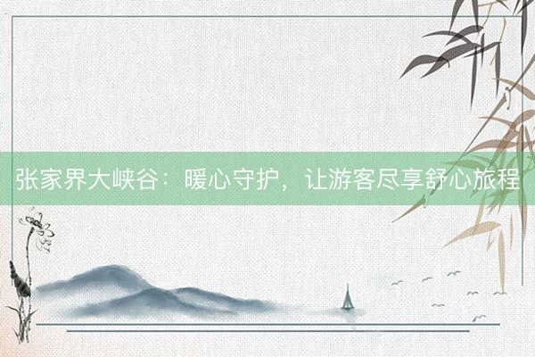 张家界大峡谷：暖心守护，让游客尽享舒心旅程