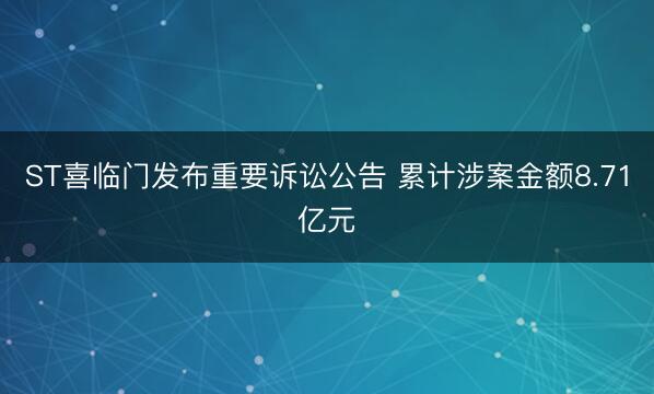 ST喜临门发布重要诉讼公告 累计涉案金额8.71亿元