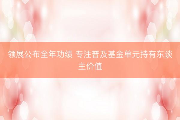 领展公布全年功绩 专注普及基金单元持有东谈主价值