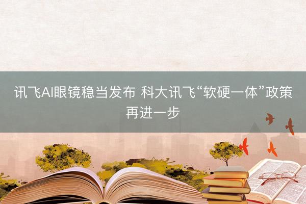 讯飞AI眼镜稳当发布 科大讯飞“软硬一体”政策再进一步