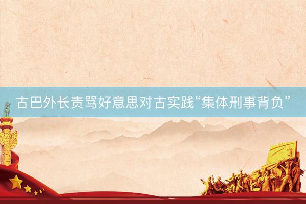 古巴外长责骂好意思对古实践“集体刑事背负”