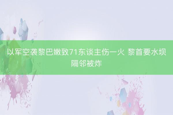 以军空袭黎巴嫩致71东谈主伤一火 黎首要水坝隔邻被炸