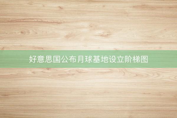 好意思国公布月球基地设立阶梯图