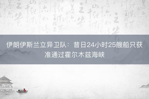 伊朗伊斯兰立异卫队：昔日24小时25艘船只获准通过霍尔木兹海峡