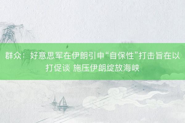 群众：好意思军在伊朗引申“自保性”打击旨在以打促谈 施压伊朗绽放海峡