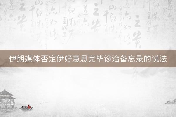 伊朗媒体否定伊好意思完毕诊治备忘录的说法