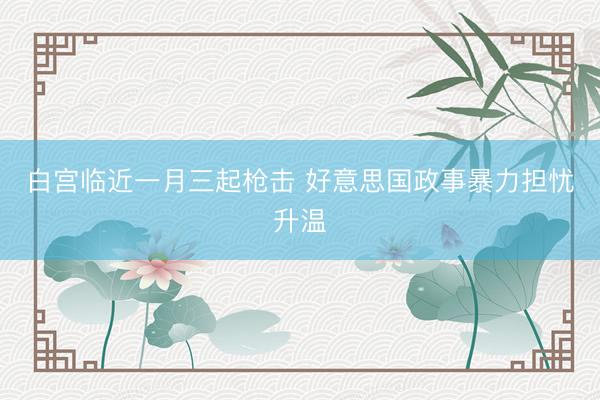 白宫临近一月三起枪击 好意思国政事暴力担忧升温