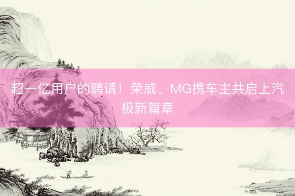 超一亿用户的聘请！荣威、MG携车主共启上汽极新篇章