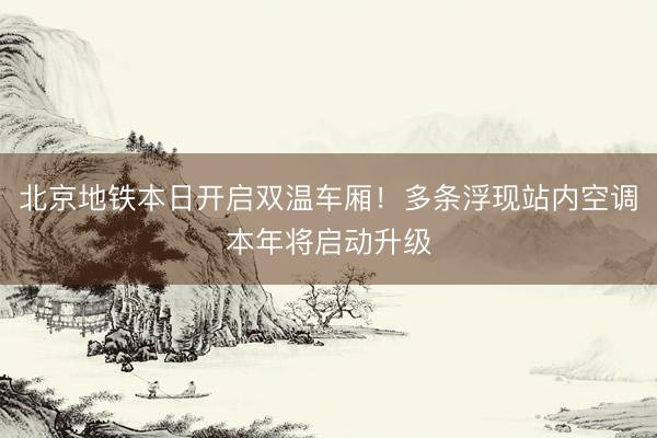 北京地铁本日开启双温车厢！多条浮现站内空调本年将启动升级