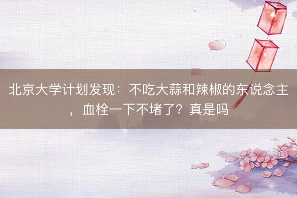 北京大学计划发现：不吃大蒜和辣椒的东说念主，血栓一下不堵了？真是吗