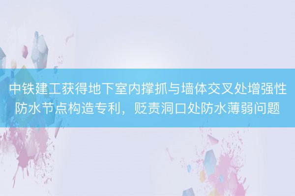 中铁建工获得地下室内撑抓与墙体交叉处增强性防水节点构造专利，贬责洞口处防水薄弱问题