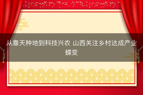 从靠天种地到科技兴农 山西关注乡村达成产业蝶变