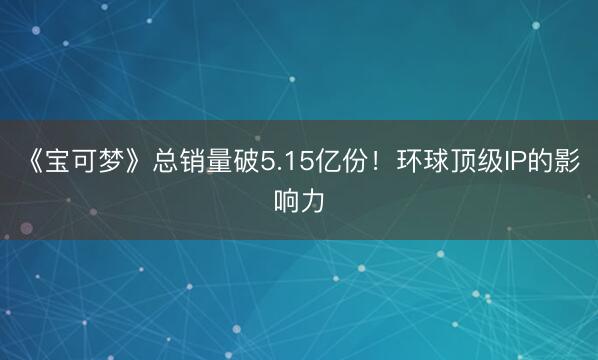 《宝可梦》总销量破5.15亿份！环球顶级IP的影响力