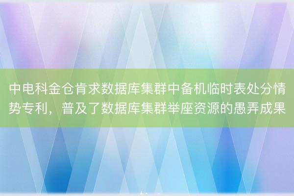 中电科金仓肯求数据库集群中备机临时表处分情势专利，普及了数据库集群举座资源的愚弄成果