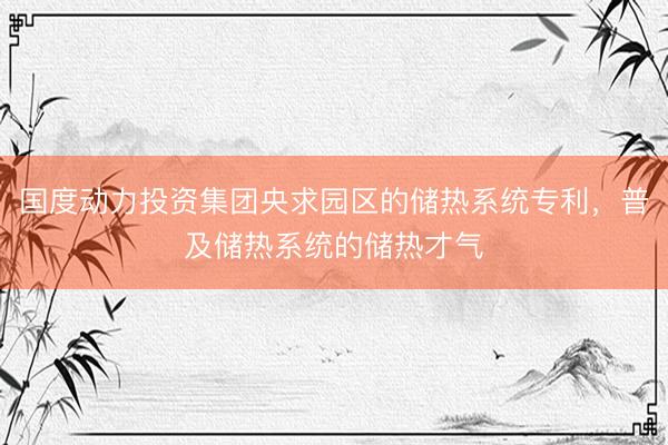 国度动力投资集团央求园区的储热系统专利，普及储热系统的储热才气