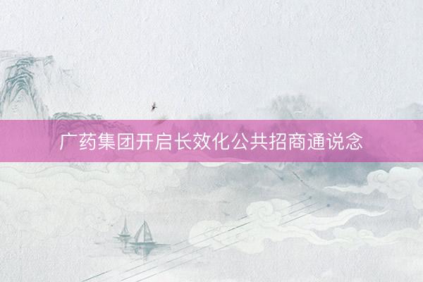 广药集团开启长效化公共招商通说念