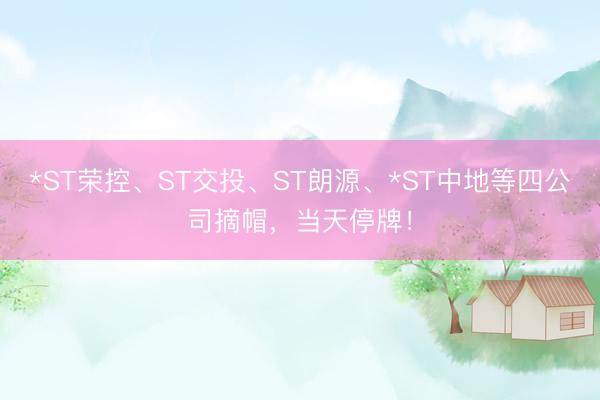 *ST荣控、ST交投、ST朗源、*ST中地等四公司摘帽，当天停牌！
