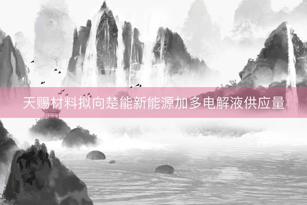 天赐材料拟向楚能新能源加多电解液供应量