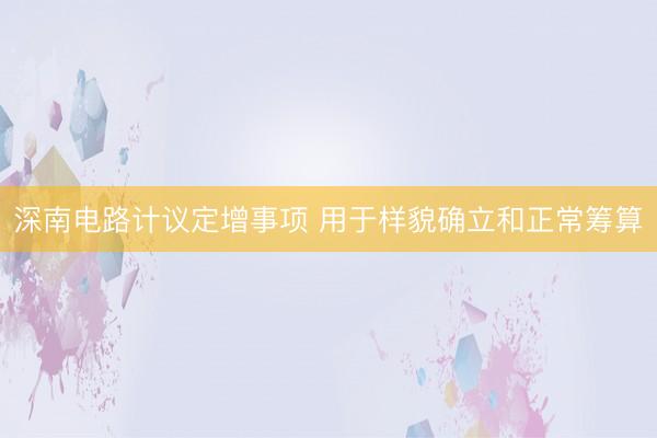 深南电路计议定增事项 用于样貌确立和正常筹算