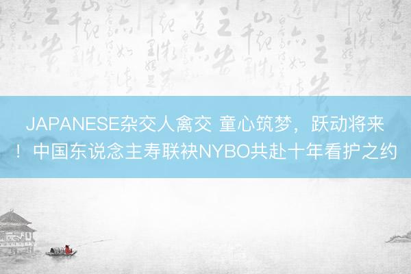 JAPANESE杂交人禽交 童心筑梦，跃动将来！中国东说念主寿联袂NYBO共赴十年看护之约