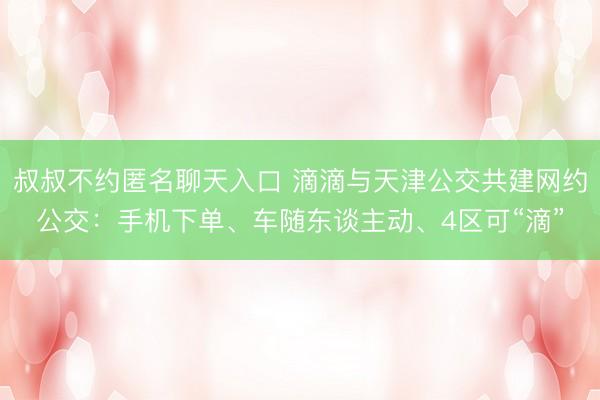 叔叔不约匿名聊天入口 滴滴与天津公交共建网约公交：手机下单、车随东谈主动、4区可“滴”
