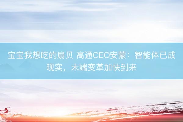 宝宝我想吃的扇贝 高通CEO安蒙：智能体已成现实，末端变革加快到来