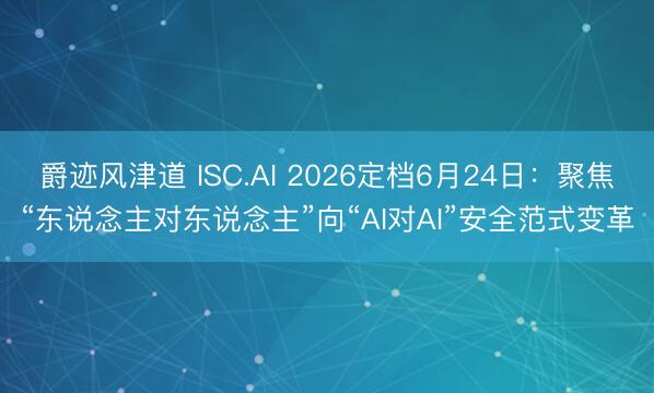 爵迹风津道 ISC.AI 2026定档6月24日：聚焦“东说念主对东说念主”向“AI对AI”安全范式变革