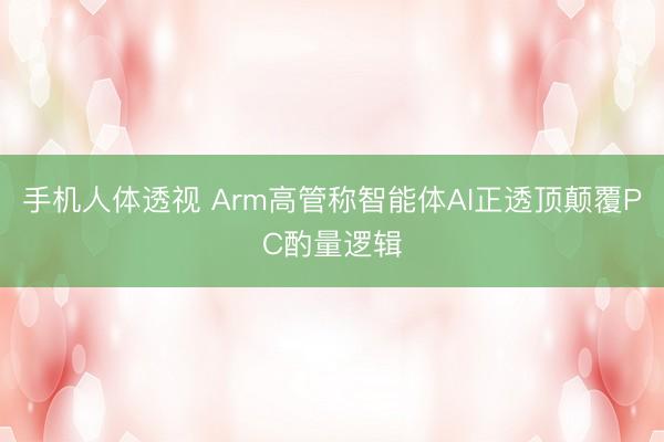 手机人体透视 Arm高管称智能体AI正透顶颠覆PC酌量逻辑