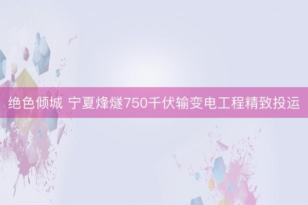 绝色倾城 宁夏烽燧750千伏输变电工程精致投运