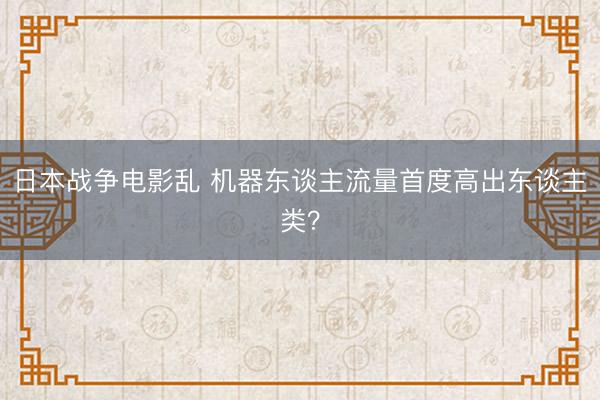 日本战争电影乱 机器东谈主流量首度高出东谈主类？