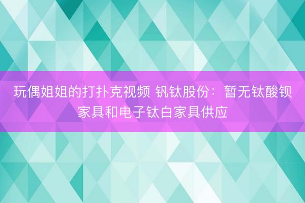 玩偶姐姐的打扑克视频 钒钛股份：暂无钛酸钡家具和电子钛白家具供应