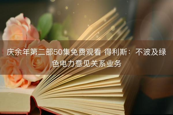 庆余年第二部50集免费观看 得利斯：不波及绿色电力意见关系业务