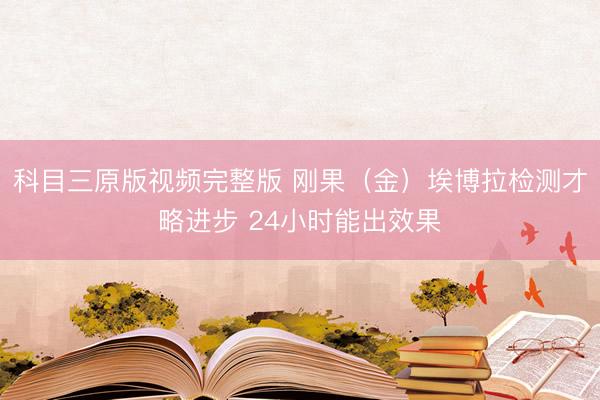 科目三原版视频完整版 刚果（金）埃博拉检测才略进步 24小时能出效果
