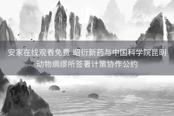 安家在线观看免费 昭衍新药与中国科学院昆明动物绸缪所签署计策协作公约