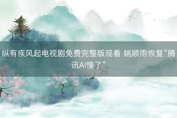 纵有疾风起电视剧免费完整版观看 姚顺雨恢复“腾讯AI慢了”