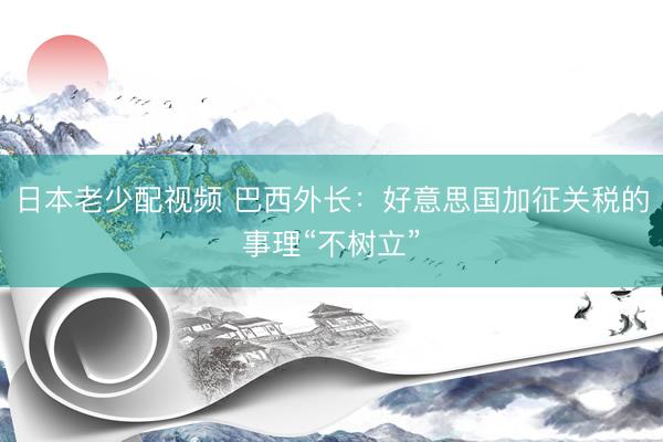 日本老少配视频 巴西外长：好意思国加征关税的事理“不树立”