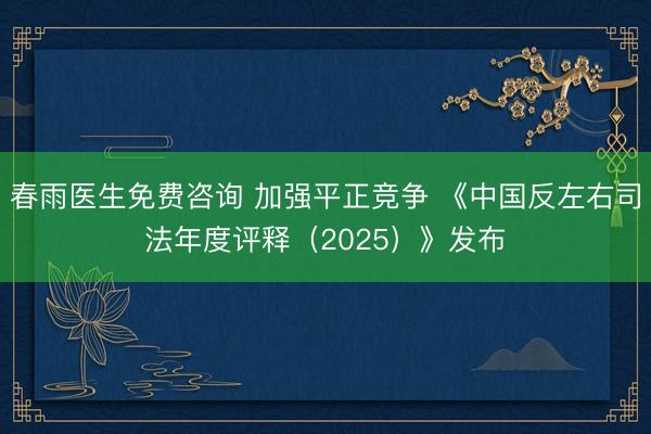 春雨医生免费咨询 加强平正竞争 《中国反左右司法年度评释（2025）》发布